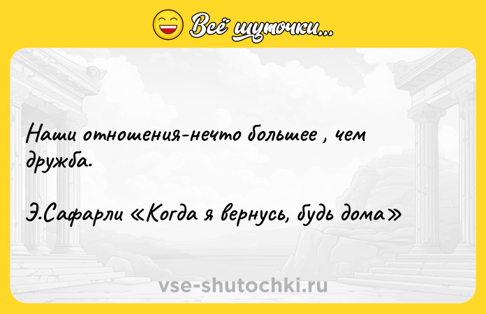 Цитата: Наши отношения-нечто большее , чем дружба.Э.Сафарли Когда я вернусь, будь дома