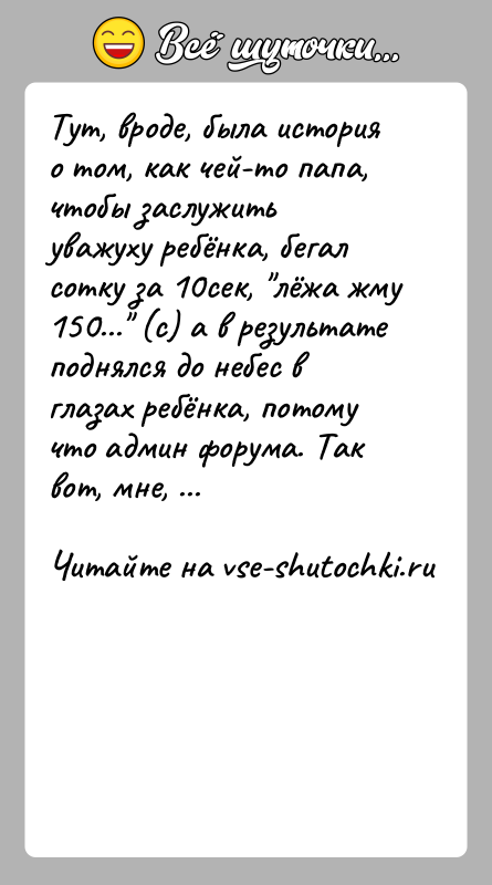 История: Тут, вроде, была история о том, как чей-то папа, чтобы заслужить уважуху ребёнка, бегал сотку за 10сек, лёжа жму 150...