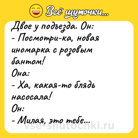 Шутка: Двое у подъезда. Он:<br>- Посмотри-ка, новая иномарка с розовым бантом!<br>Она:<br>- Ха, какая-то блядь насосала!<br>Он:<br>- Милая, это тебе...