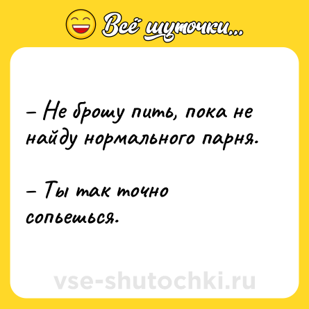Шутка: – Не брошу пить, пока не найду нормального парня. <br>– Ты так точно сопьешься.