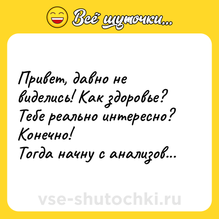 Шутка: Привет, давно не виделись! Как здоровье?<br>Тебе реально интересно?<br>Конечно!<br>Тогда начну с анализов...