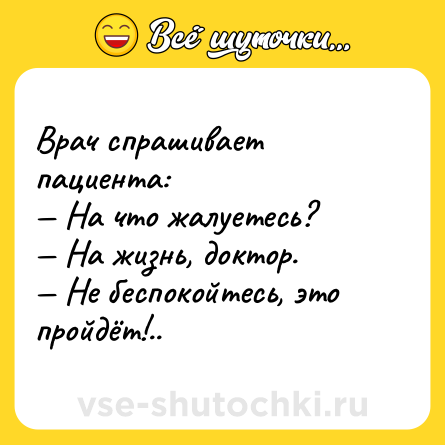 Шутка: Врач спрашивает пациента: На что жалуетесь? На жизнь, доктор. Не беспокойтесь, это пройдёт!..