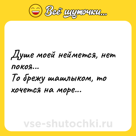 Шутка: Душе моей неймется, нет покоя...<br>То брежу шашлыком, то хочется на море...