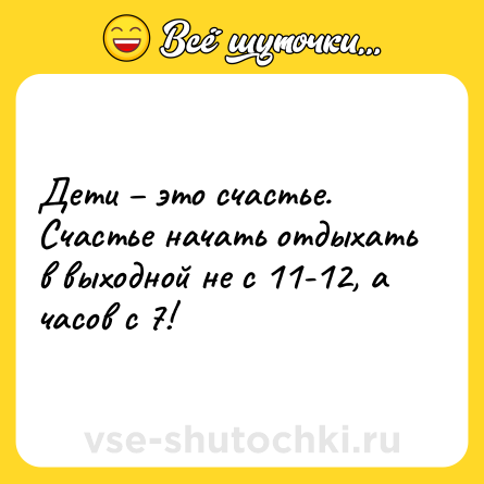 Шутка: Дети – это счастье. <br>Счастье начать отдыхать в выходной не с 11-12, а часов с 7!