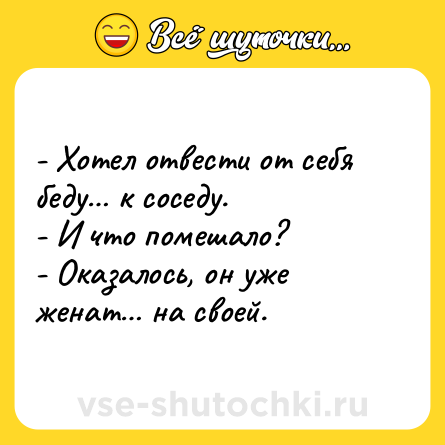 Шутка: - Хотел отвести от себя беду… к соседу.<br>- И что помешало?<br>- Оказалось, он уже женат… на своей.