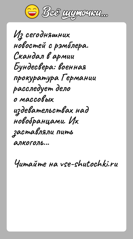 История: Из сегодняшних новостей с рэмблера.Скандал в армии Бундесвера: военная прокуратура Германии расследует делоо массовых издевательствах над новобранцами. Их заставляли питьалкоголь...