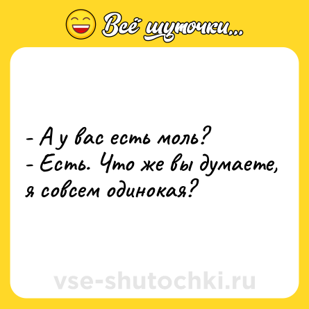 Шутка: - А у вас есть моль?<br>- Есть. Что же вы думаете, я совсем одинокая?