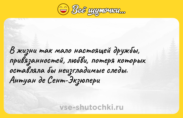 Цитата: В жизни так мало настоящей дружбы, привязанностей, любви, потеря которых оставляла бы неизгладимые следы.Антуан де Сент-Экзюпери
