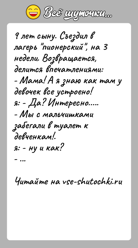 История: 9 лет сыну. Съездил в лагерь пионерский , на 3 недели. Возвращается,делится впечатлениями:- Мама! А я знаю как там у девочек