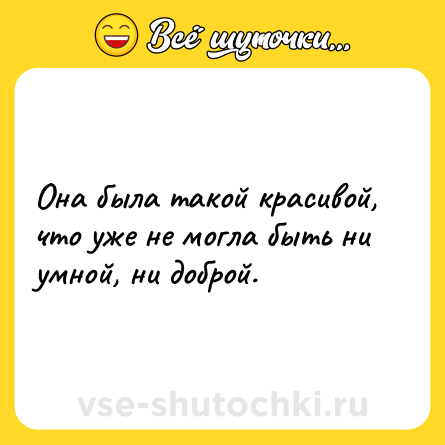 Шутка: Она была такой красивой, что уже не могла быть ни умной, ни доброй.