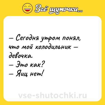 Шутка: — Сегодня утром понял, что мой холодильник — девочка.<br>— Это как?<br>— Яиц нет!