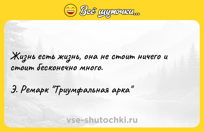 Цитата: Жизнь есть жизнь, она не стоит ничего и стоит бесконечно много.Э. Ремарк Триумфальная арка
