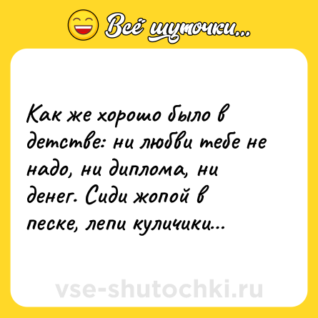 Шутка: Как же хорошо было в детстве: ни любви тебе не надо, ни диплома, ни денег. Сиди жопой в песке, лепи куличики…