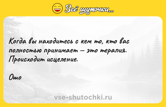 Цитата: Когда вы находитесь с кем то, кто вас полностью принимает это терапия. Происходит исцеление.Ошо