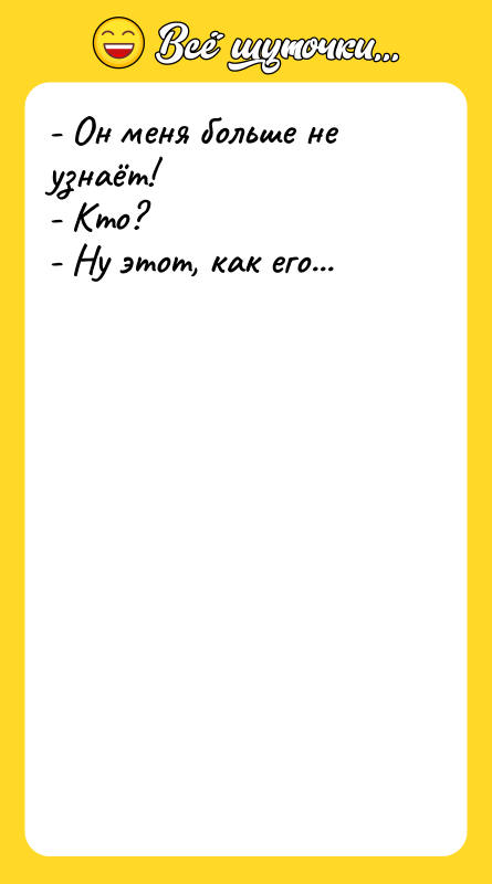 Шутка: - Он меня больше не узнаёт!- Кто?- Ну этот, как его...