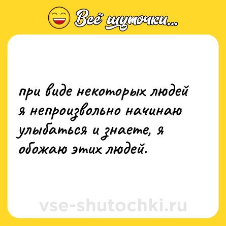 Шутка: при виде некоторых людей я непроизвольно начинаю улыбаться и знаете, я обожаю этих людей.