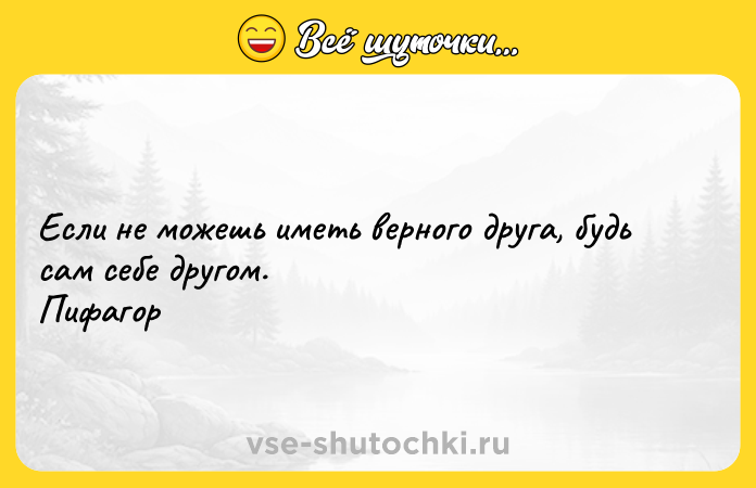 Цитата: Если не можешь иметь верного друга, будь сам себе другом. Пифагор