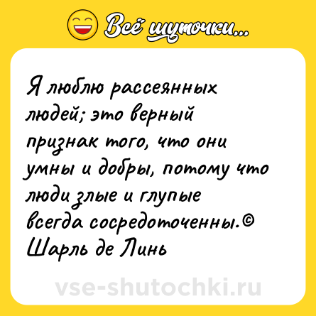 Шутка: Я люблю рассеянных людей; это верный признак того, что они умны и добры, потому что люди злые и глупые всегда сосредоточенны.© Шарль де Линь