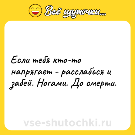 Шутка: Если тебя ктo-то напрягает - расслабься и забей. Ногами. До смерти.