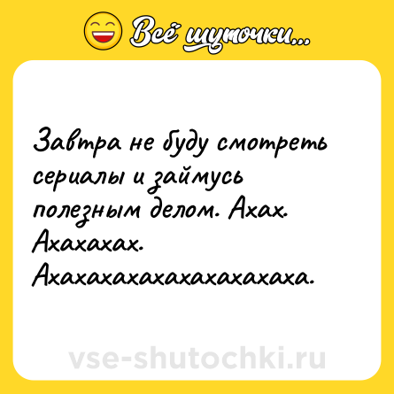 Шутка: Завтра не буду смотреть сериалы и займусь полезным делом. Ахах. Ахахахах. Ахахахахахахахахахаха.