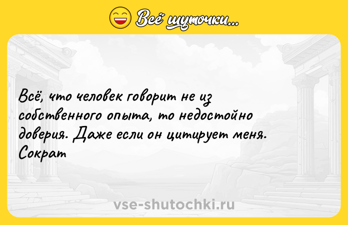 Цитата: Всё, что человек говорит не из собственного опыта, то недостойно доверия. Даже если он цитирует меня. Сократ