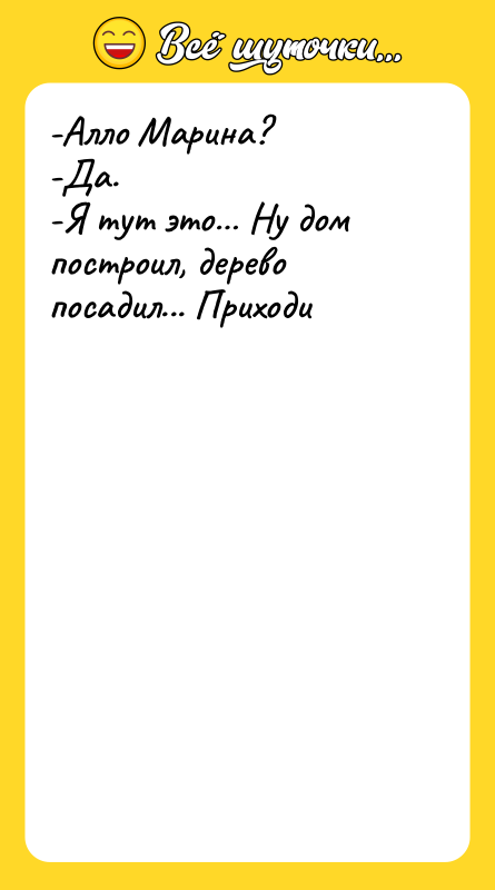 Шутка: -Алло Марина?-Да.-Я тут это Ну дом построил, дерево посадил... Приходи