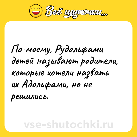 Шутка: По-моему, Рудольфами детей называют родители, которые хотели назвать их Адольфами, но не решились.