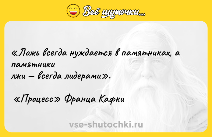 Цитата: Ложь всегда нуждается в памятниках, а памятники лжи всегда лидерами . Процесс Франца Кафки