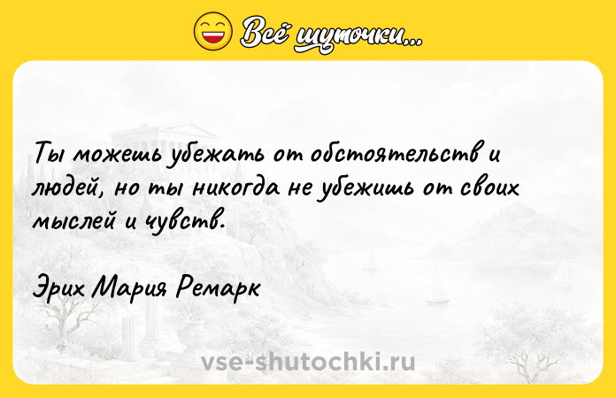 Цитата: Ты можешь убежать от обстоятельств и людей, но ты никогда не убежишь от своих мыслей и чувств.Эрих Мария Ремарк