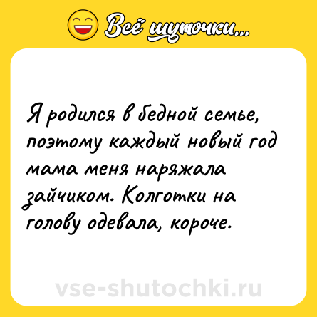 Шутка: Я родился в бедной семье, поэтому каждый новый год мама меня наряжала зайчиком. Колготки на голову одевала, короче.