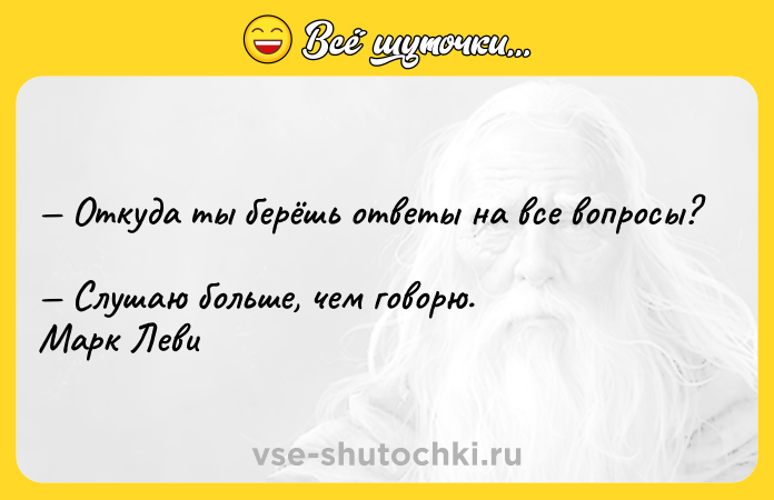 Цитата: Откуда ты берёшь ответы на все вопросы? Слушаю больше, чем говорю. Марк Леви