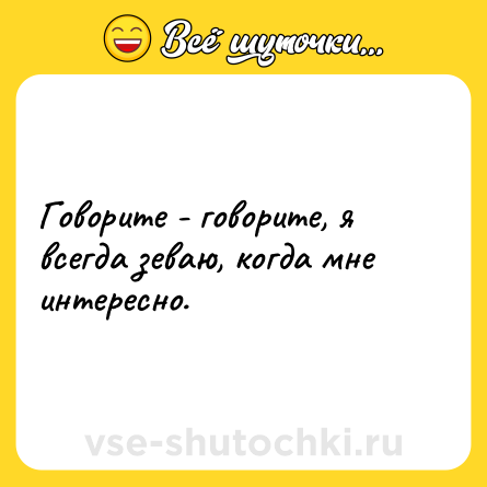 Шутка: Говорите - говорите, я всегда зеваю, когда мне интересно.