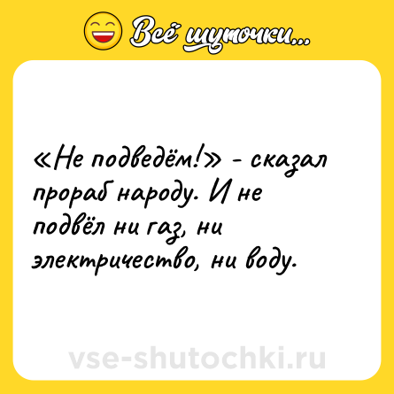 Шутка: «Не подведём!» - сказал прораб народу. И не подвёл ни газ, ни электричество, ни воду.
