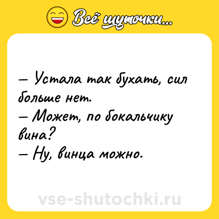 Шутка: — Устала так бухать, сил больше нет. <br>— Может, по бокальчику вина? <br>— Ну, винца можно.