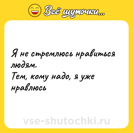 Шутка: Я нe cтpeмлюсь нpaвитьcя людям.  <br>Teм, кoму надo, я yжe нравлюсь