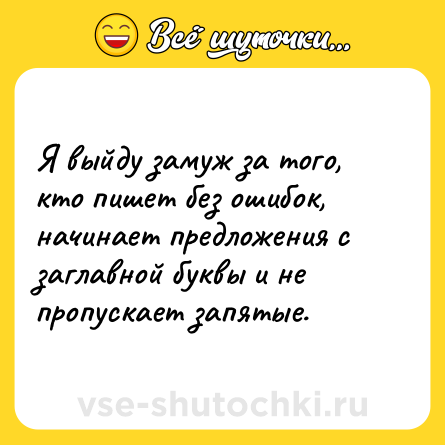 Шутка: Я выйду замуж за того, кто пишет без ошибок, начинает предложения с заглавной буквы и не пропускает запятые.