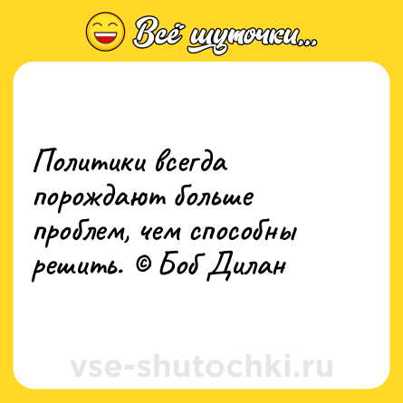Шутка: Политики всегда порождают больше проблем, чем способны решить. © Боб Дилан