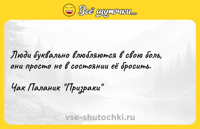Цитата: Люди буквально влюбляются в свою боль, они просто не в состоянии её бросить.Чак Паланик Призраки