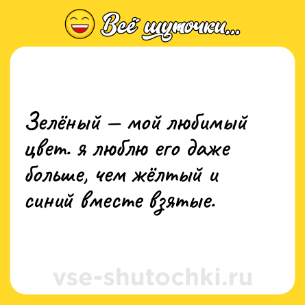 Шутка: Зелёный — мой любимый цвет. я люблю его даже больше, чем жёлтый и синий вместе взятые.