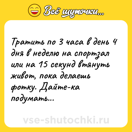 Шутка: Тратить по 3 часа в день 4 дня в неделю на спортзал или на 15 секунд втянуть живот, пока делаешь фотку. Дайте-ка подумать...