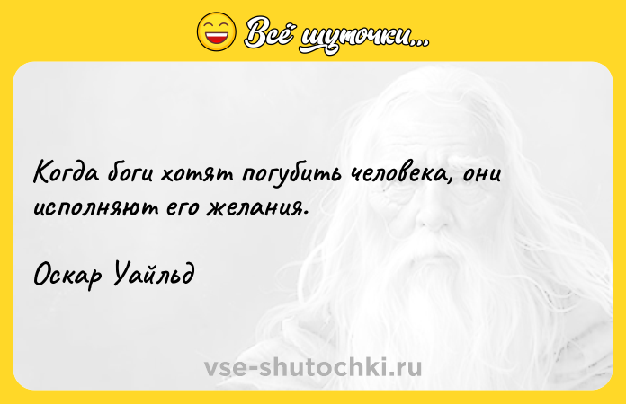 Цитата: Когда боги хотят погубить человека, они исполняют его желания.Оскар Уайльд