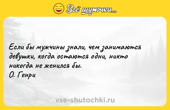 Цитата: Если бы мужчины знали, чем занимаются девушки, когда остаются одни, никто никогда не женился бы. О. Генри