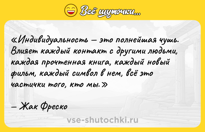 Цитата: Индивидуальность это полнейшая чушь. Влияет каждый контакт с другими людьми, каждая прочтенная книга, каждый новый фильм, каждый символ в нем, всё это частички того, кто мы.Жак Фреско