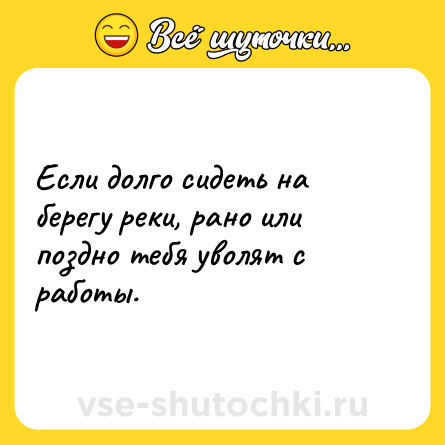 Шутка: Если долго сидеть на берегу реки, рано или поздно тебя уволят с работы.