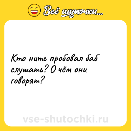 Шутка: Кто нить пробовал баб слушать? О чём они говорят?