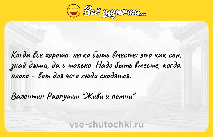 Цитата: Когда все хорошо, легко быть вместе: это как сон, знай дыши, да и только. Надо быть вместе, когда плохо вот для чего люди сходятся.Валентин Распутин Живи и помни
