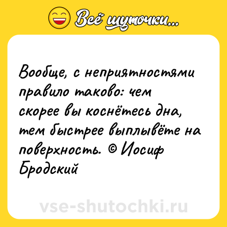 Шутка: Вообще, с неприятностями правило таково: чем скорее вы коснётесь дна, тем быстрее выплывёте на поверхность. Иосиф Бродский