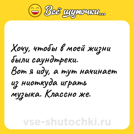 Шутка: Хочу, чтобы в моей жизни были саундтреки. <br>Вот я иду, а тут начинает из ниоткуда играть музыка. Классно же.