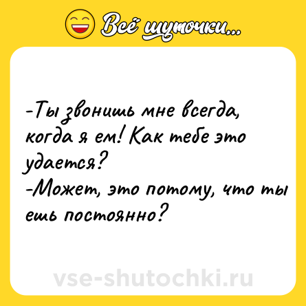 Шутка: -Ты звонишь мне всегда, когда я ем! Как тебе это удается?  <br>-Может, это потому, что ты ешь постоянно?