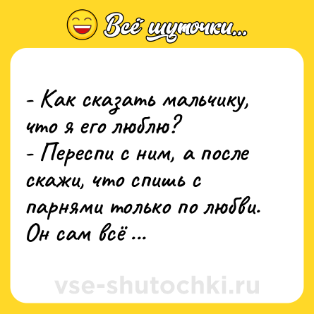 Шутка: - Как сказать мальчику, что я его люблю? <br>- Переспи с ним, а после скажи, что спишь с парнями только по любви. Он сам всё поймёт.